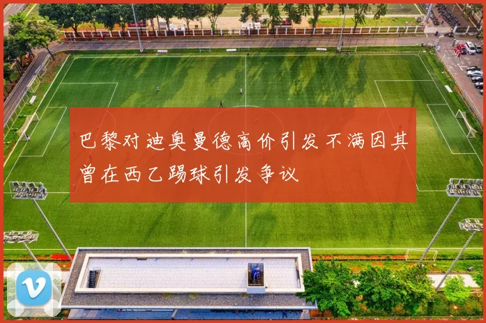 巴黎对迪奥曼德高价引发不满因其曾在西乙踢球引发争议