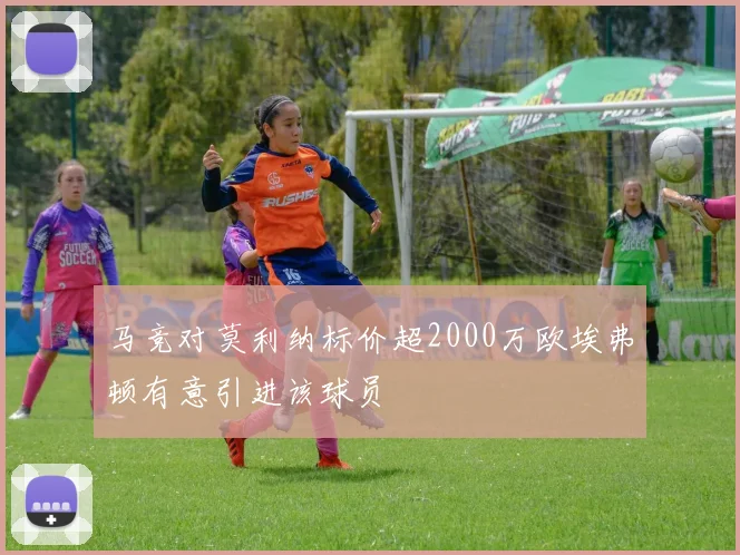 马竞对莫利纳标价超2000万欧埃弗顿有意引进该球员